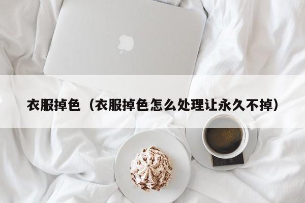 衣服掉色（衣服掉色怎么处理让永久不掉）