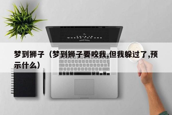 梦到狮子(梦到狮子要咬我,但我躲过了,预示什么)