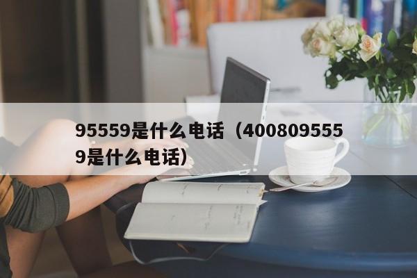 95559是什么电话(4008095559是什么电话)