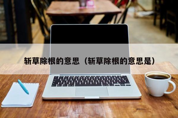 斩草除根的意思(斩草除根的意思是)