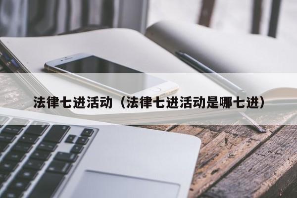 法律七进活动(法律七进活动是哪七进)