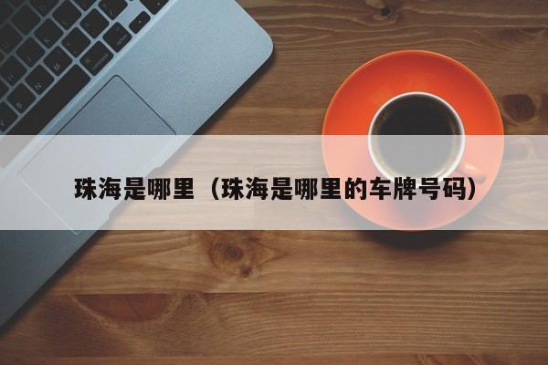 珠海是哪里(珠海是哪里的车牌号码)