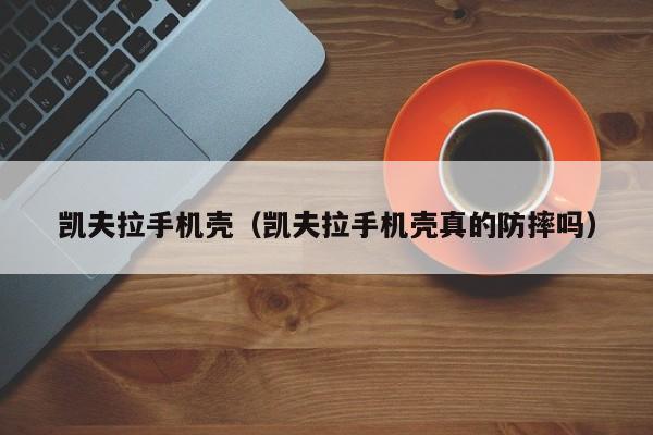 凯夫拉手机壳(凯夫拉手机壳真的防摔吗)