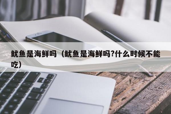 鱿鱼是海鲜吗(鱿鱼是海鲜吗?什么时候不能吃)