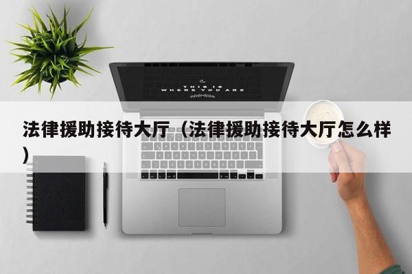 法律援助接待大厅(法律援助接待大厅怎么样)