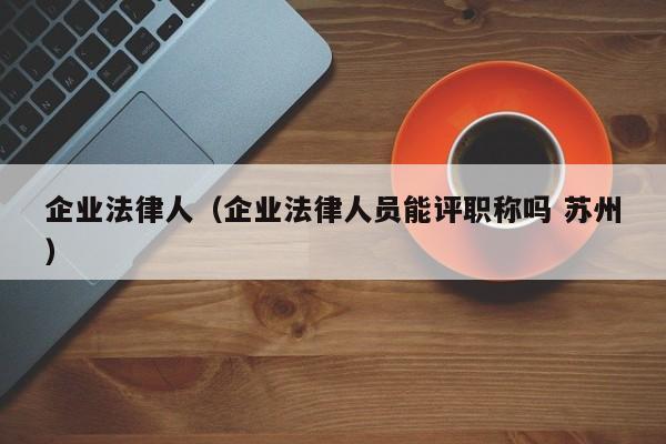 企业法律人(企业法律人员能评职称吗 苏州)