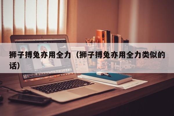 狮子搏兔亦用全力(狮子搏兔亦用全力类似的话)