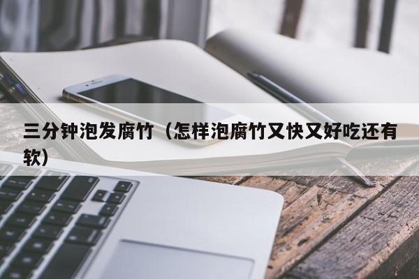 三分钟泡发腐竹(怎样泡腐竹又快又好吃还有软)