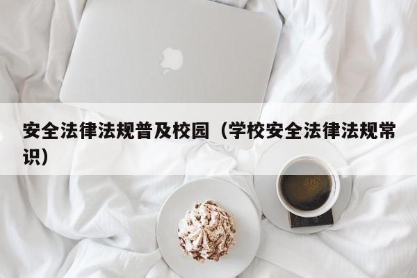安全法律法规普及校园(学校安全法律法规常识)