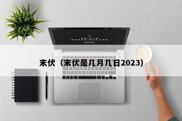 末伏(末伏是几月几日2023)