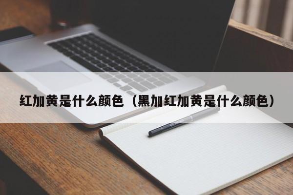 红加黄是什么颜色(黑加红加黄是什么颜色)