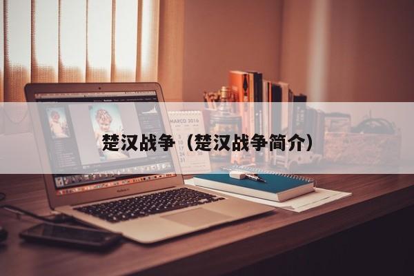 楚汉战争(楚汉战争简介)