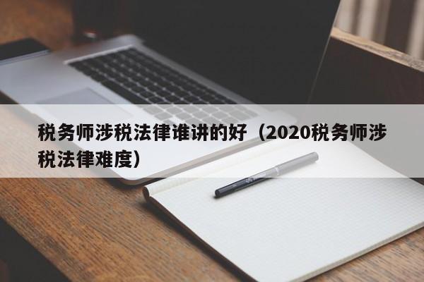 税务师涉税法律谁讲的好(2020税务师涉税法律难度)