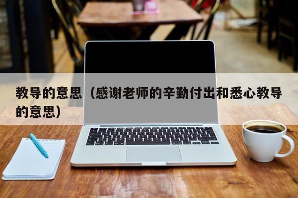 教导的意思(感谢老师的辛勤付出和悉心教导的意思)