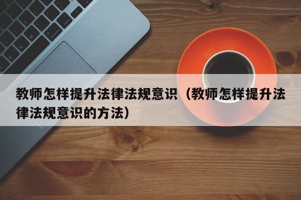 教师怎样提升法律法规意识(教师怎样提升法律法规意识的方法)