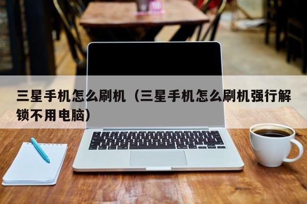 三星手机怎么刷机(三星手机怎么刷机强行解锁不用电脑)