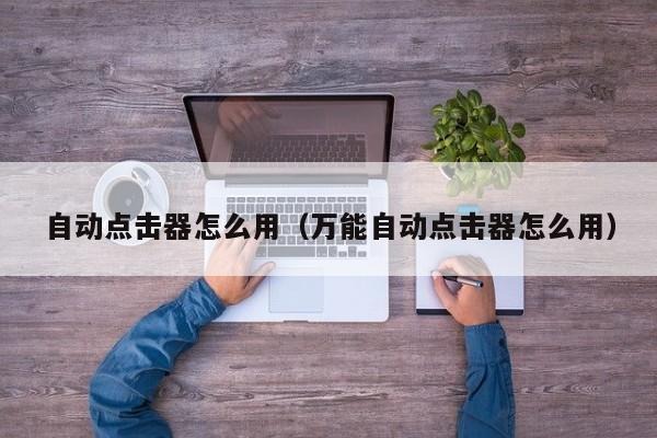 自动点击器怎么用(万能自动点击器怎么用)