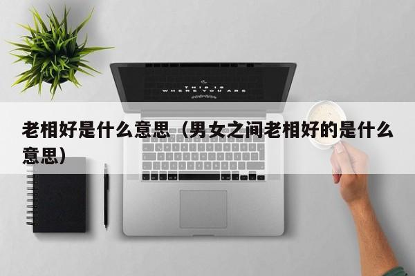 老相好是什么意思(男女之间老相好的是什么意思)