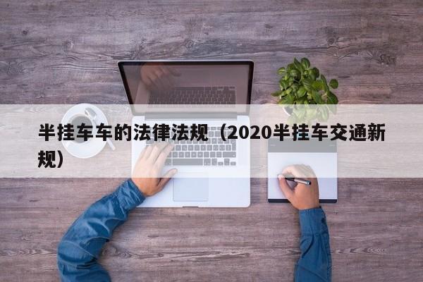 半挂车车的法律法规（2020半挂车交通新规）