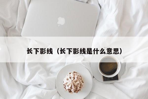 长下影线（长下影线是什么意思）