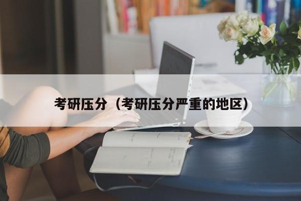 考研压分（考研压分严重的地区）