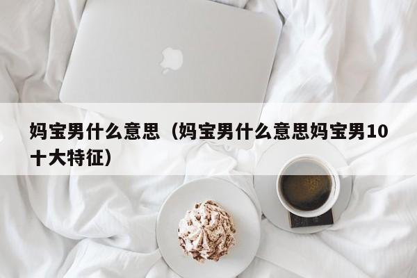 妈宝男什么意思（妈宝男什么意思妈宝男10十大特征）