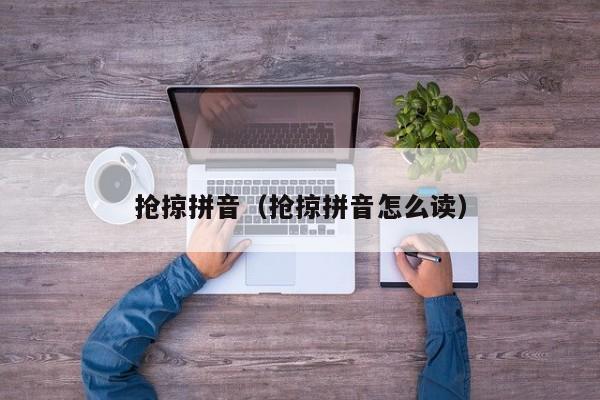 抢掠拼音（抢掠拼音怎么读）