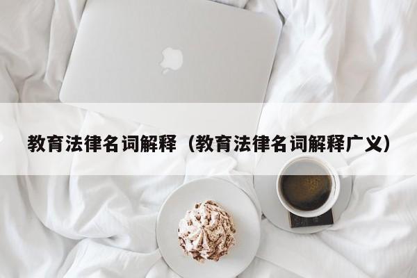 教育法律名词解释（教育法律名词解释广义）