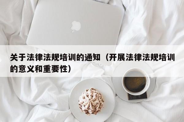 关于法律法规培训的通知（开展法律法规培训的意义和重要性）