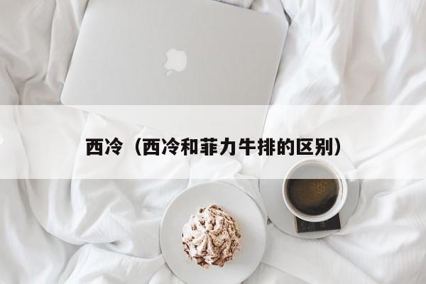 西冷（西冷和菲力牛排的区别）