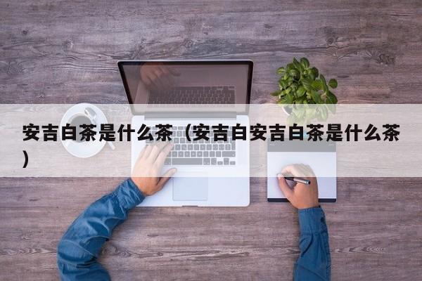 安吉白茶是什么茶（安吉白安吉白茶是什么茶）