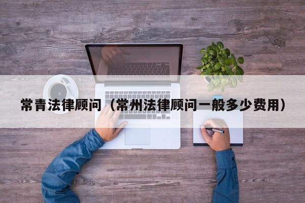 常青法律顾问（常州法律顾问一般多少费用）