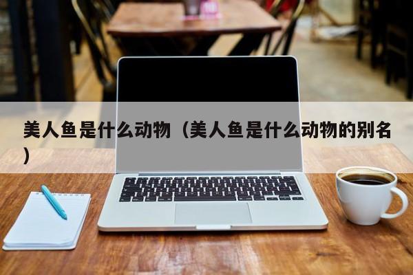 美人鱼是什么动物（美人鱼是什么动物的别名）