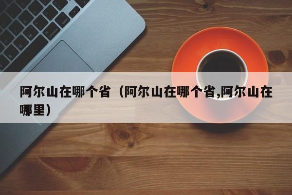 阿尔山在哪个省（阿尔山在哪个省,阿尔山在哪里）