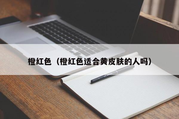 橙红色（橙红色适合黄皮肤的人吗）