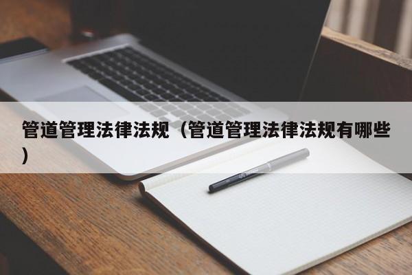 管道管理法律法规（管道管理法律法规有哪些）