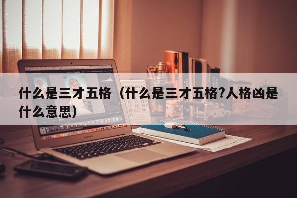 什么是三才五格（什么是三才五格?人格凶是什么意思）
