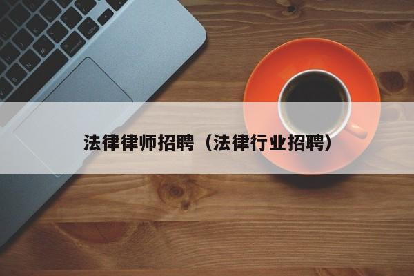 法律律师招聘(法律行业招聘)