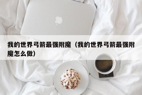 我的世界弓箭最强附魔(我的世界弓箭最强附魔怎么做)