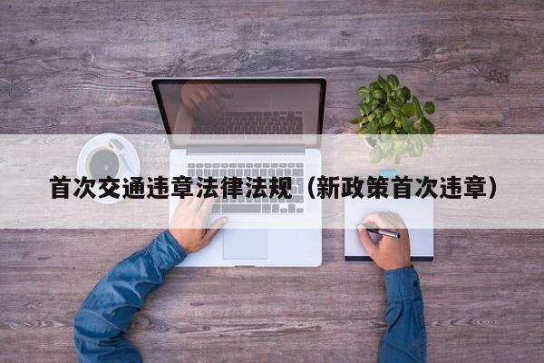 首次交通违章法律法规(新政策首次违章)