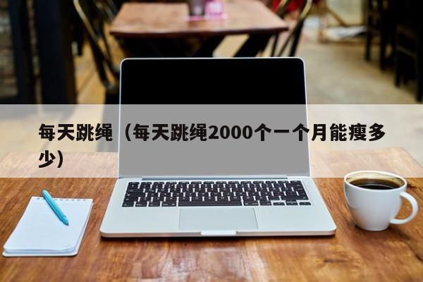 每天跳绳（每天跳绳2000个一个月能瘦多少）