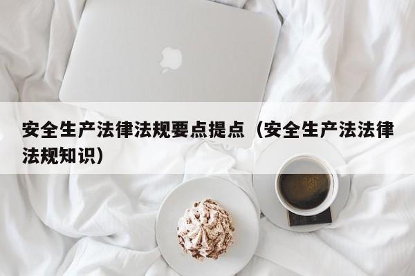 安全生产法律法规要点提点(安全生产法法律法规知识)