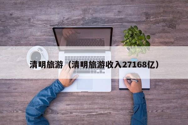 清明旅游（清明旅游收入27168亿）