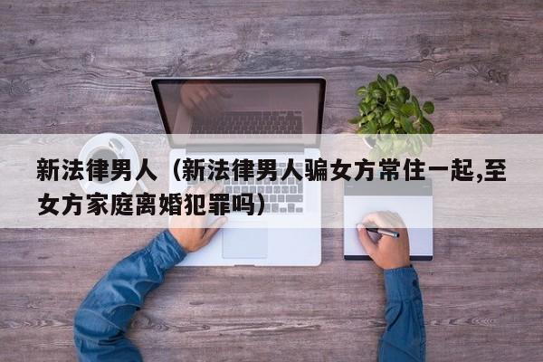 新法律男人(新法律男人骗女方常住一起,至女方家庭离婚犯罪吗)