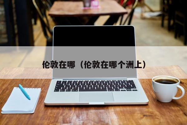 伦敦在哪(伦敦在哪个洲上)