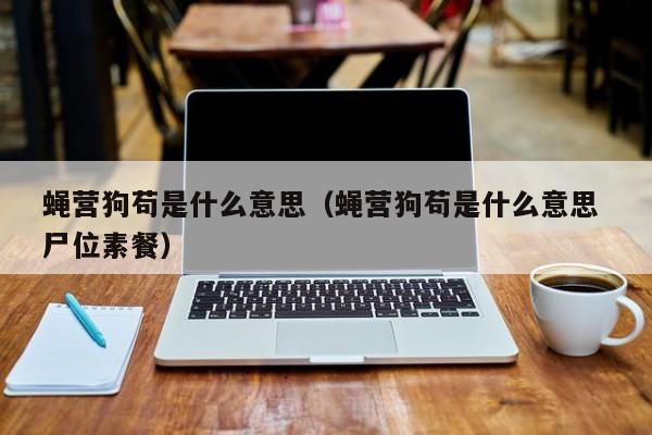 蝇营狗苟是什么意思(蝇营狗苟是什么意思 尸位素餐)
