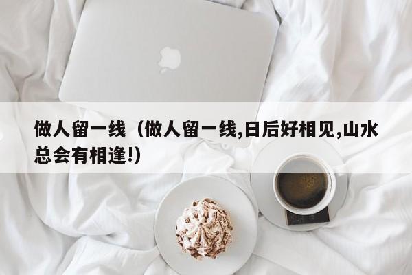 做人留一线（做人留一线,日后好相见,山水总会有相逢!）