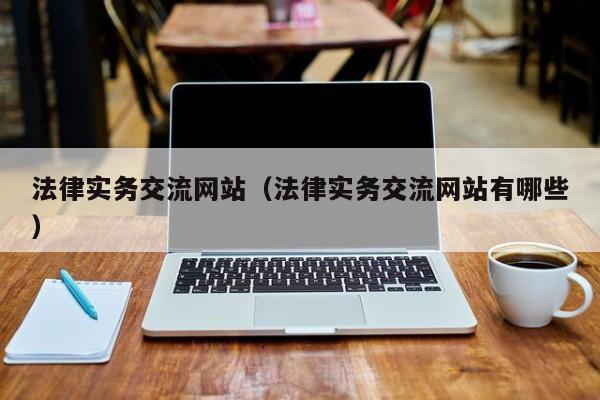 法律实务交流网站(法律实务交流网站有哪些)