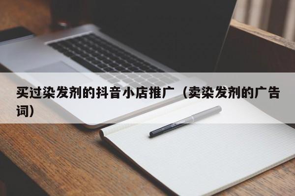 买过染发剂的抖音小店推广(卖染发剂的广告词)