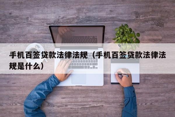手机百签贷款法律法规(手机百签贷款法律法规是什么)